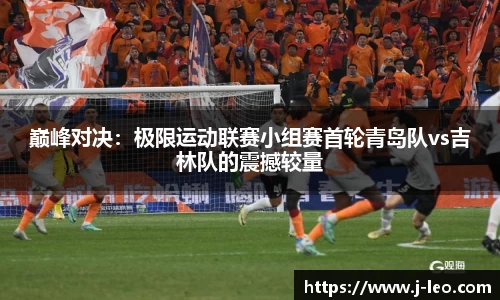 巅峰对决：极限运动联赛小组赛首轮青岛队vs吉林队的震撼较量