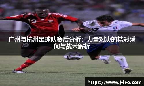广州与杭州足球队赛后分析：力量对决的精彩瞬间与战术解析