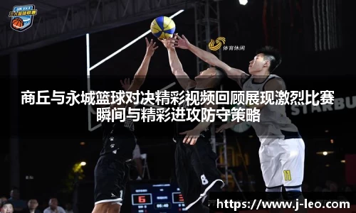 商丘与永城篮球对决精彩视频回顾展现激烈比赛瞬间与精彩进攻防守策略